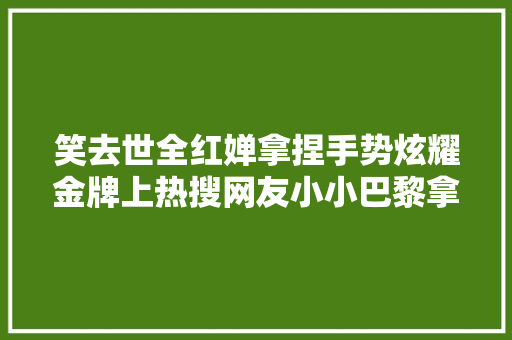 笑去世全红婵拿捏手势炫耀金牌上热搜网友小小巴黎拿捏