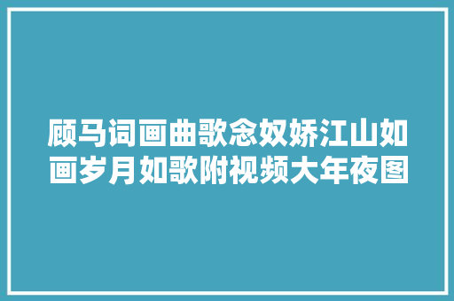 顾马词画曲歌念奴娇江山如画岁月如歌附视频大年夜图