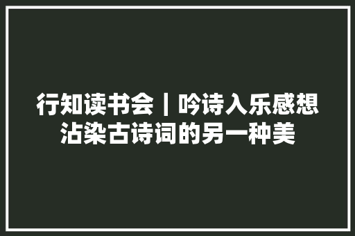 行知读书会｜吟诗入乐感想沾染古诗词的另一种美