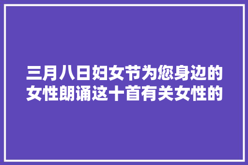三月八日妇女节为您身边的女性朗诵这十首有关女性的古诗词吧