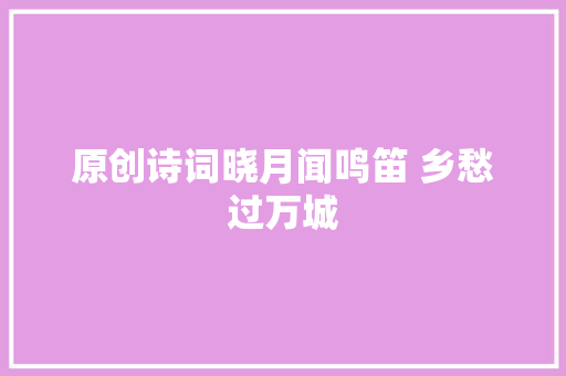 原创诗词晓月闻鸣笛 乡愁过万城