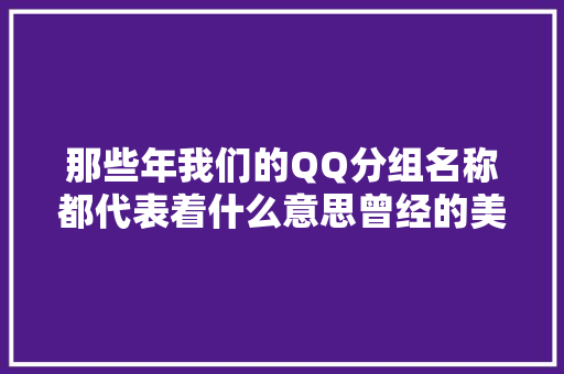 那些年我们的QQ分组名称都代表着什么意思曾经的美好回忆