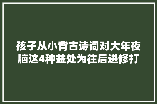 孩子从小背古诗词对大年夜脑这4种益处为往后进修打下根本