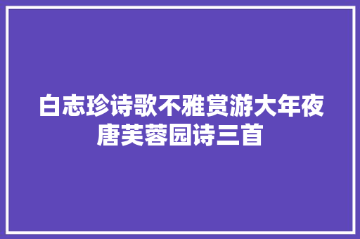 白志珍诗歌不雅赏游大年夜唐芙蓉园诗三首