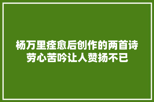 杨万里痊愈后创作的两首诗劳心苦吟让人赞扬不已