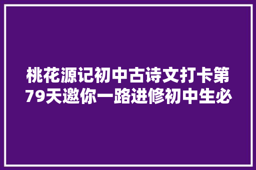 桃花源记初中古诗文打卡第79天邀你一路进修初中生必备古诗词和古文连续打卡30天即可获赠图书
