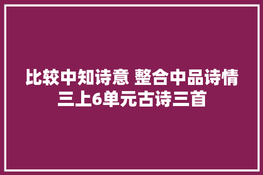 比较中知诗意 整合中品诗情三上6单元古诗三首