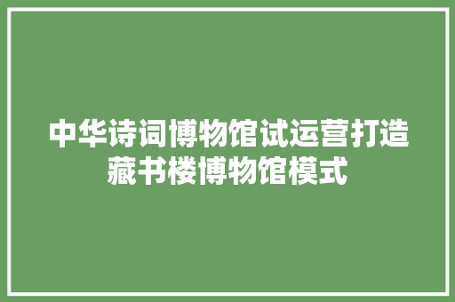 中华诗词博物馆试运营打造藏书楼博物馆模式