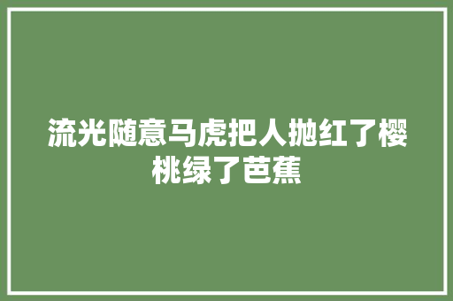 流光随意马虎把人抛红了樱桃绿了芭蕉