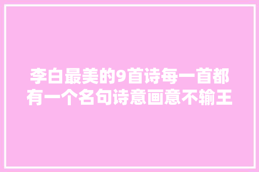 李白最美的9首诗每一首都有一个名句诗意画意不输王维