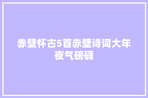 赤壁怀古5首赤壁诗词大年夜气磅礴