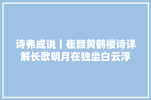 诗弗成说丨崔颢黄鹤楼诗详解长歌明月在独坐白云浮