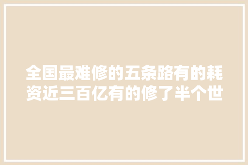 全国最难修的五条路有的耗资近三百亿有的修了半个世纪