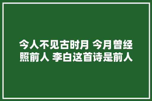 今人不见古时月 今月曾经照前人 李白这首诗是前人的科幻世界