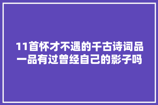 11首怀才不遇的千古诗词品一品有过曾经自己的影子吗