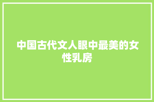 中国古代文人眼中最美的女性乳房