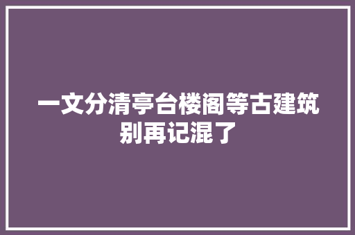 一文分清亭台楼阁等古建筑别再记混了