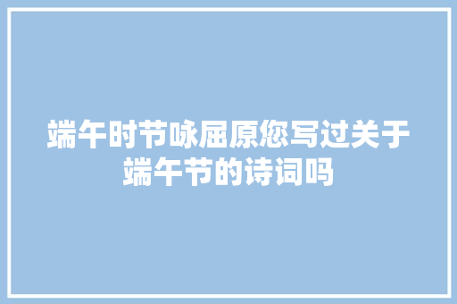 端午时节咏屈原您写过关于端午节的诗词吗