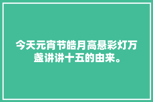 今天元宵节皓月高悬彩灯万盏讲讲十五的由来。