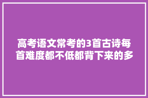 高考语文常考的3首古诗每首难度都不低都背下来的多半是学霸
