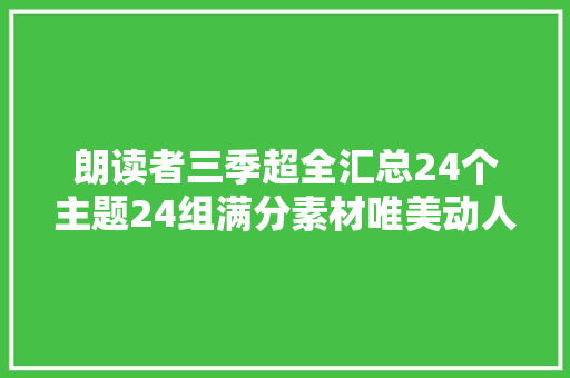 朗读者三季超全汇总24个主题24组满分素材唯美动人