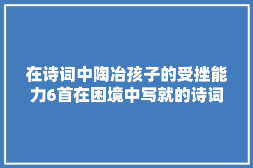 在诗词中陶冶孩子的受挫能力6首在困境中写就的诗词经典分享