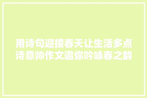 用诗句迎接春天让生活多点诗意帅作文邀你吟咏春之韵