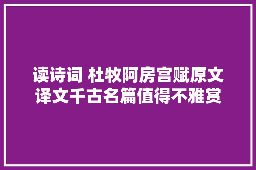 读诗词 杜牧阿房宫赋原文译文千古名篇值得不雅赏
