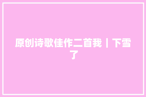 原创诗歌佳作二首我｜下雪了