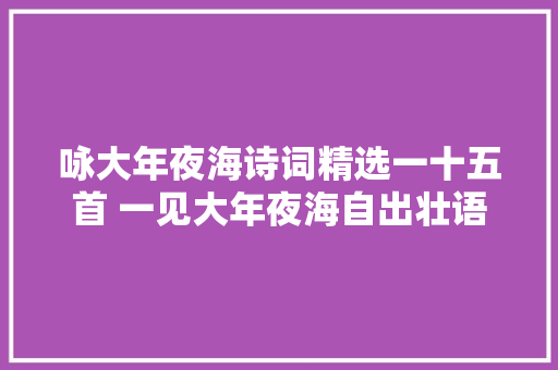 咏大年夜海诗词精选一十五首 一见大年夜海自出壮语