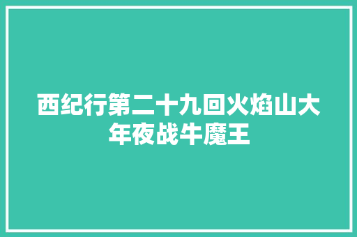 西纪行第二十九回火焰山大年夜战牛魔王