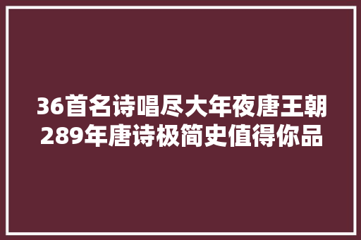 36首名诗唱尽大年夜唐王朝289年唐诗极简史值得你品读雅赏