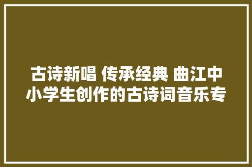 古诗新唱 传承经典 曲江中小学生创作的古诗词音乐专辑宣告