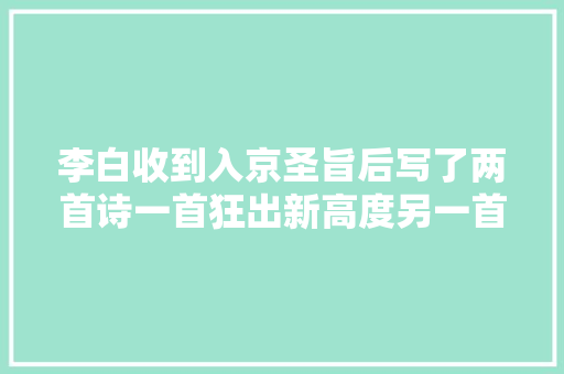 李白收到入京圣旨后写了两首诗一首狂出新高度另一首可爱到爆