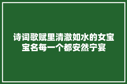 诗词歌赋里清澈如水的女宝宝名每一个都安然宁宴