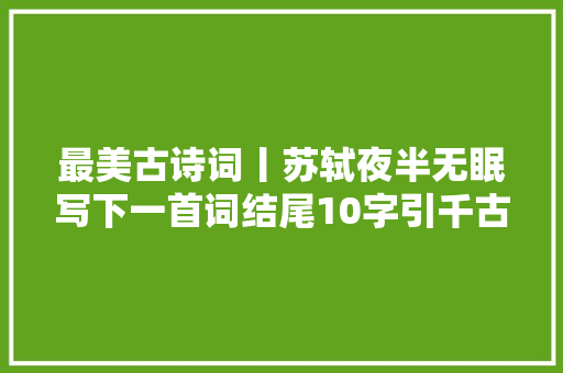 最美古诗词丨苏轼夜半无眠写下一首词结尾10字引千古共鸣