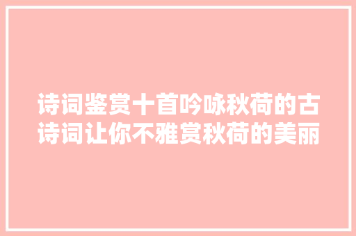 诗词鉴赏十首吟咏秋荷的古诗词让你不雅赏秋荷的美丽