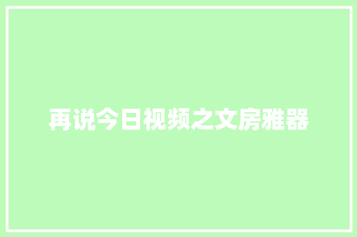 再说今日视频之文房雅器