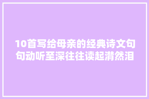 10首写给母亲的经典诗文句句动听至深往往读起潸然泪下