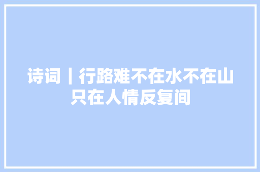 诗词｜行路难不在水不在山只在人情反复间