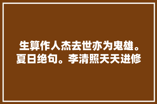 生算作人杰去世亦为鬼雄。夏日绝句。李清照天天进修一点点