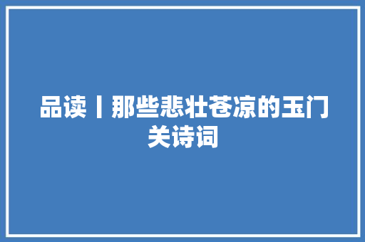 品读丨那些悲壮苍凉的玉门关诗词