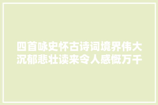 四首咏史怀古诗词境界伟大沉郁悲壮读来令人感慨万千
