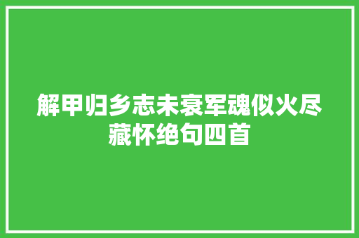 解甲归乡志未衰军魂似火尽藏怀绝句四首
