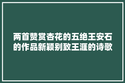 两首赞赏杏花的五绝王安石的作品新颖别致王涯的诗歌景致迷人