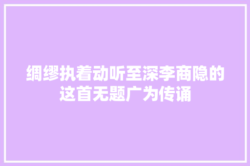 绸缪执着动听至深李商隐的这首无题广为传诵