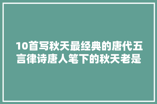 10首写秋天最经典的唐代五言律诗唐人笔下的秋天老是那么美