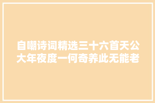 自嘲诗词精选三十六首天公大年夜度一何奇养此无能老白痴