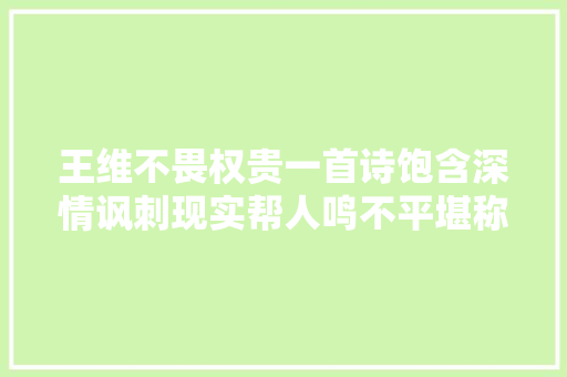 王维不畏权贵一首诗饱含深情讽刺现实帮人鸣不平堪称史诗