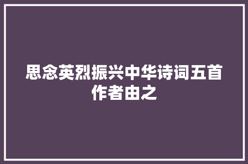 思念英烈振兴中华诗词五首作者由之